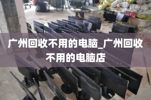 广州回收不用的电脑_广州回收不用的电脑店