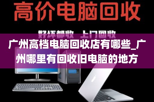 广州高档电脑回收店有哪些_广州哪里有回收旧电脑的地方