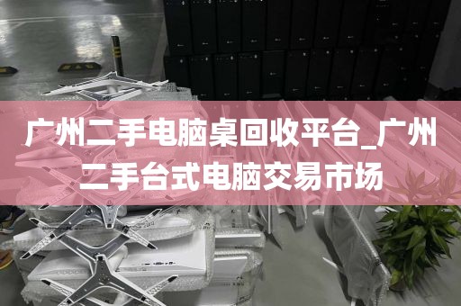 广州二手电脑桌回收平台_广州二手台式电脑交易市场