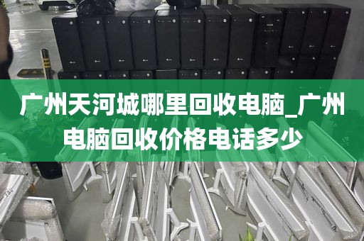 广州天河城哪里回收电脑_广州电脑回收价格电话多少