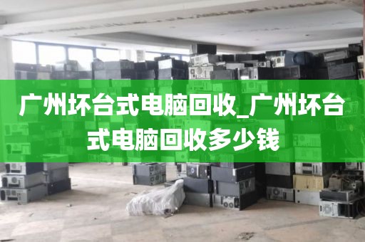 广州坏台式电脑回收_广州坏台式电脑回收多少钱