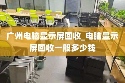 广州电脑显示屏回收_电脑显示屏回收一般多少钱