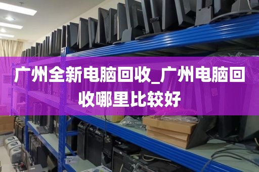 广州全新电脑回收_广州电脑回收哪里比较好