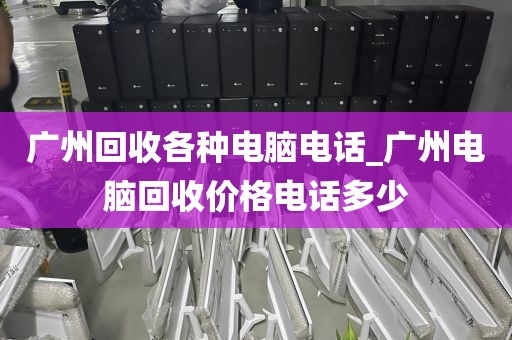 广州回收各种电脑电话_广州电脑回收价格电话多少