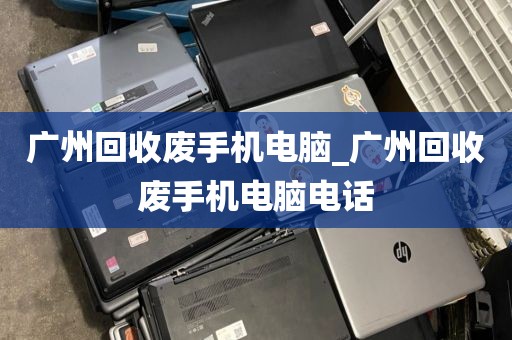 广州回收废手机电脑_广州回收废手机电脑电话