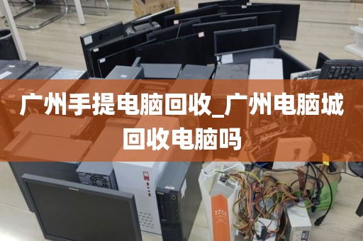 广州手提电脑回收_广州电脑城回收电脑吗