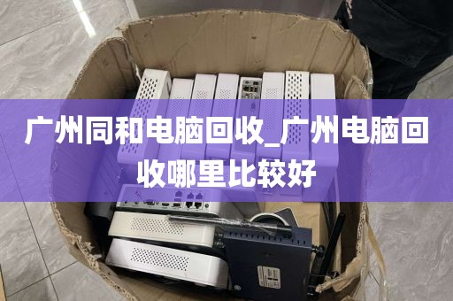 广州同和电脑回收_广州电脑回收哪里比较好