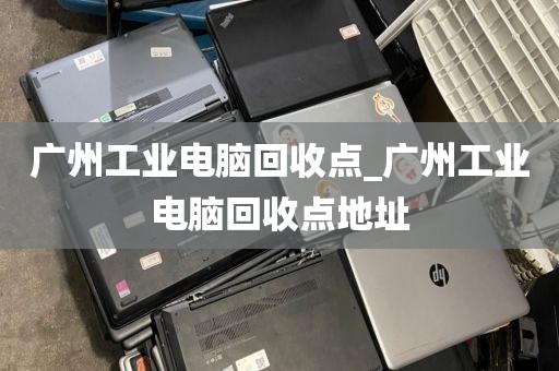 广州工业电脑回收点_广州工业电脑回收点地址