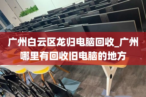 广州白云区龙归电脑回收_广州哪里有回收旧电脑的地方