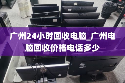 广州24小时回收电脑_广州电脑回收价格电话多少