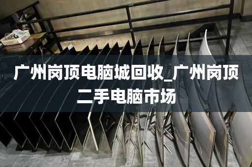 广州岗顶电脑城回收_广州岗顶二手电脑市场