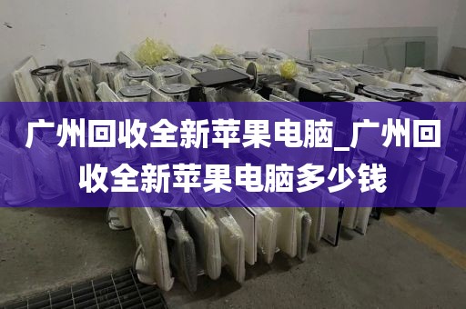 广州回收全新苹果电脑_广州回收全新苹果电脑多少钱