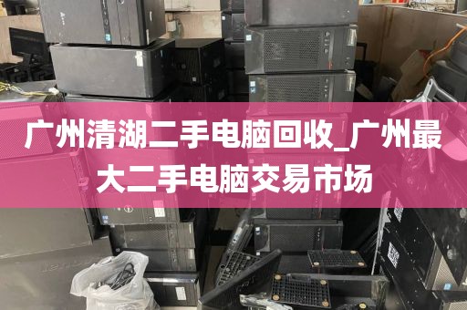 广州清湖二手电脑回收_广州最大二手电脑交易市场