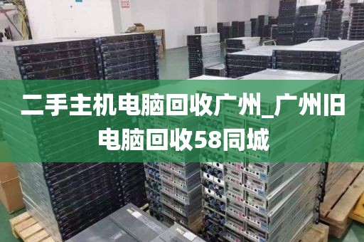 二手主机电脑回收广州_广州旧电脑回收58同城