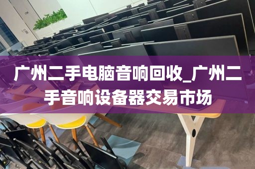 广州二手电脑音响回收_广州二手音响设备器交易市场