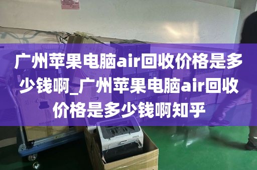 广州苹果电脑air回收价格是多少钱啊_广州苹果电脑air回收价格是多少钱啊知乎