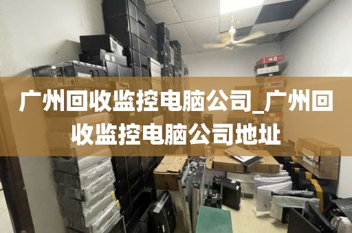 广州回收监控电脑公司_广州回收监控电脑公司地址