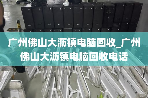 广州佛山大沥镇电脑回收_广州佛山大沥镇电脑回收电话