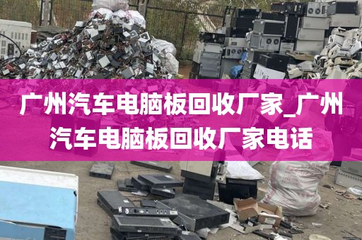 广州汽车电脑板回收厂家_广州汽车电脑板回收厂家电话