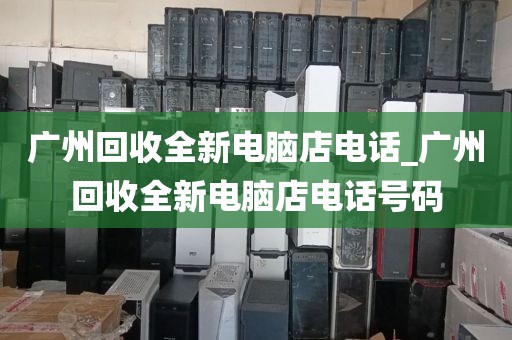 广州回收全新电脑店电话_广州回收全新电脑店电话号码